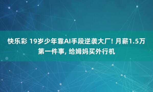 快乐彩 19岁少年靠AI手段逆袭大厂! 月薪1.5万第一件事， 给姆妈买外行机