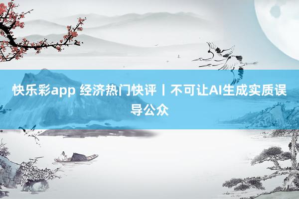 快乐彩app 经济热门快评丨不可让AI生成实质误导公众