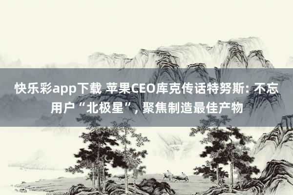 快乐彩app下载 苹果CEO库克传话特努斯: 不忘用户“北极星”， 聚焦制造最佳产物