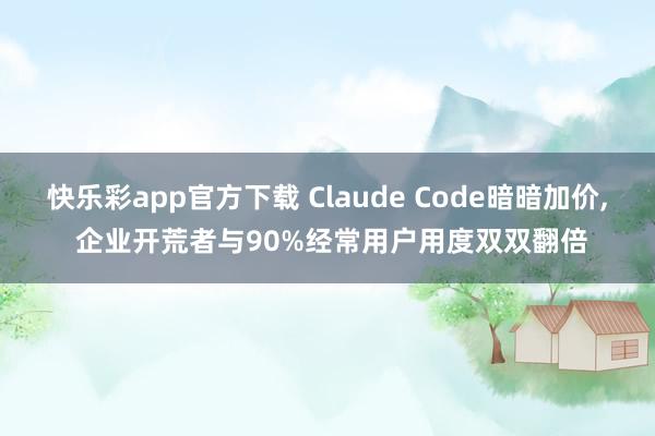 快乐彩app官方下载 Claude Code暗暗加价， 企业开荒者与90%经常用户用度双双翻倍