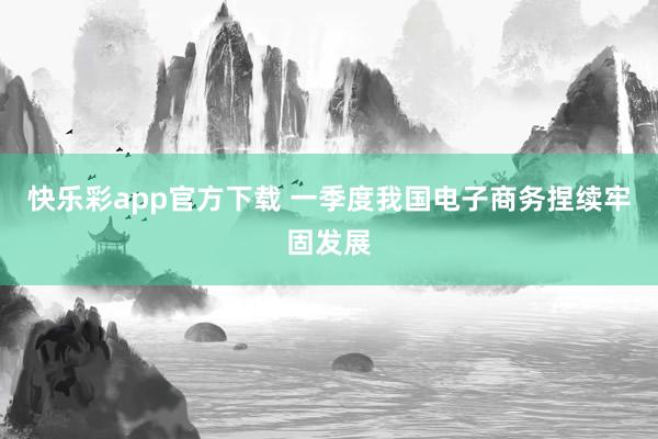 快乐彩app官方下载 一季度我国电子商务捏续牢固发展
