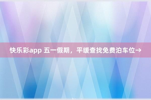 快乐彩app 五一假期，平缓查找免费泊车位→