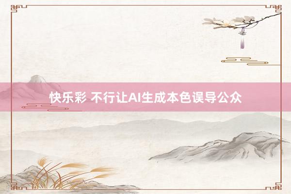 快乐彩 不行让AI生成本色误导公众