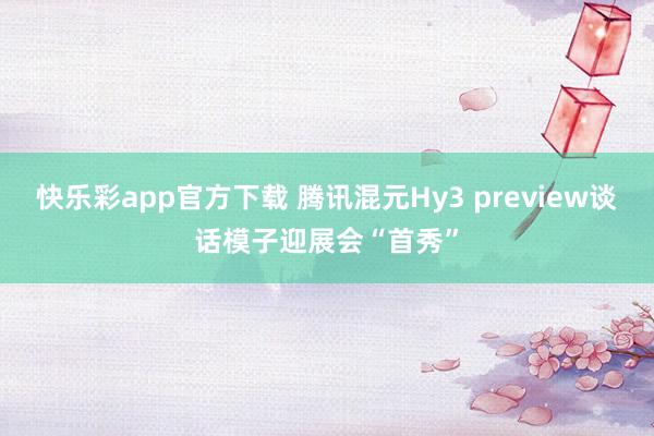 快乐彩app官方下载 腾讯混元Hy3 preview谈话模子迎展会“首秀”