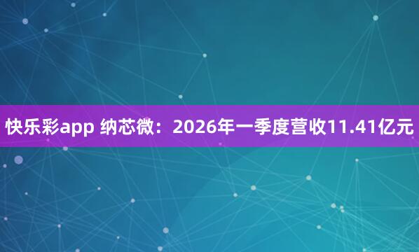 快乐彩app 纳芯微：2026年一季度营收11.41亿元