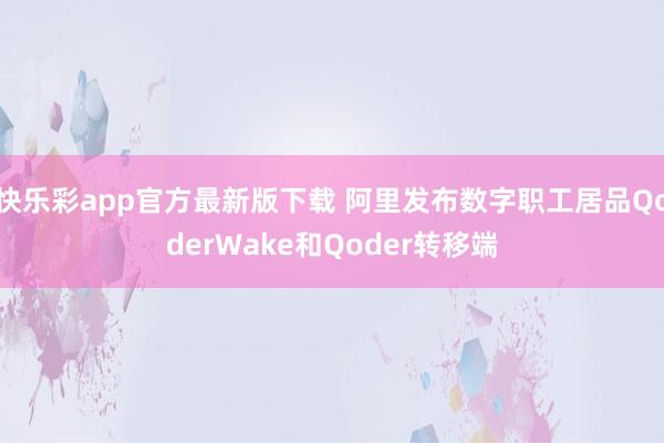 快乐彩app官方最新版下载 阿里发布数字职工居品QoderWake和Qoder转移端