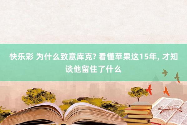 快乐彩 为什么致意库克? 看懂苹果这15年， 才知谈他留住了什么