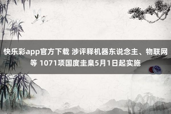 快乐彩app官方下载 涉评释机器东说念主、物联网等 1071项国度圭臬5月1日起实施