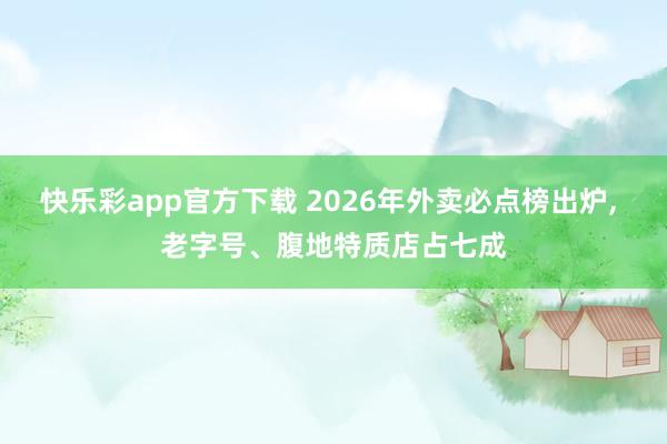 快乐彩app官方下载 2026年外卖必点榜出炉， 老字号、腹地特质店占七成