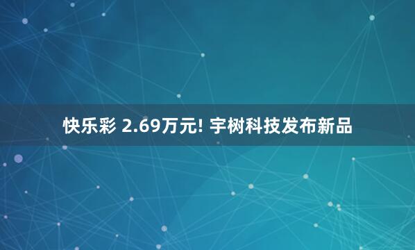 快乐彩 2.69万元! 宇树科技发布新品