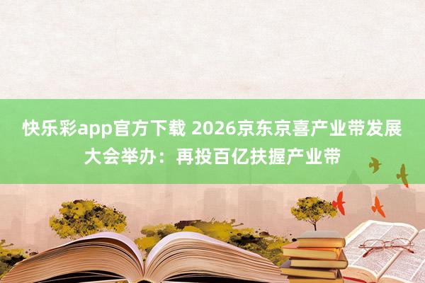 快乐彩app官方下载 2026京东京喜产业带发展大会举办：再投百亿扶握产业带
