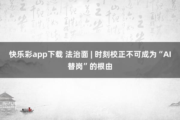 快乐彩app下载 法治面 | 时刻校正不可成为“AI替岗”的根由