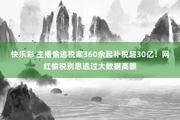快乐彩 主播偷逃税案360余起补税超30亿！网红偷税别思逃过大数据高眼