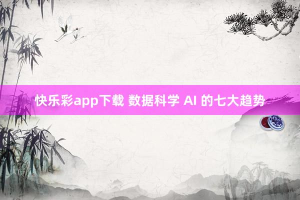 快乐彩app下载 数据科学 AI 的七大趋势
