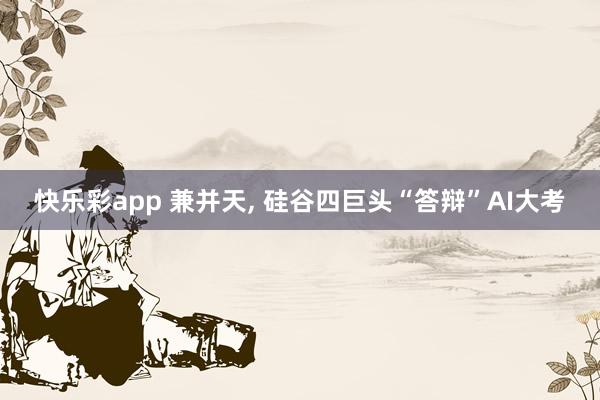 快乐彩app 兼并天， 硅谷四巨头“答辩”AI大考