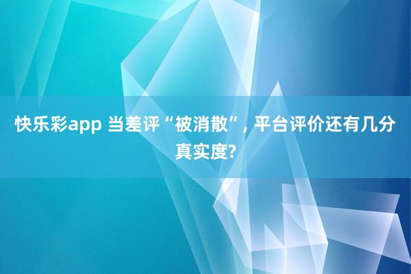 快乐彩app 当差评“被消散”， 平台评价还有几分真实度?