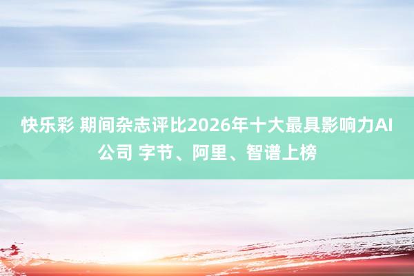 快乐彩 期间杂志评比2026年十大最具影响力AI公司 字节、阿里、智谱上榜