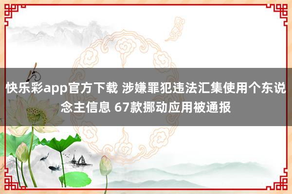 快乐彩app官方下载 涉嫌罪犯违法汇集使用个东说念主信息 67款挪动应用被通报