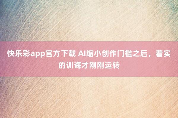 快乐彩app官方下载 AI缩小创作门槛之后，着实的训诲才刚刚运转