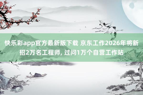 快乐彩app官方最新版下载 京东工作2026年将新招2万名工程师， 过问1万个自营工作站