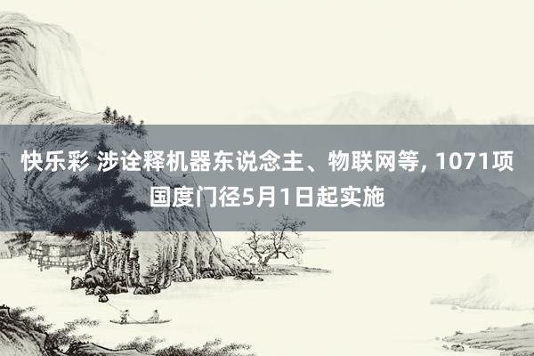 快乐彩 涉诠释机器东说念主、物联网等， 1071项国度门径5月1日起实施