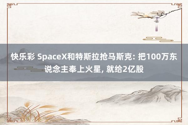 快乐彩 SpaceX和特斯拉抢马斯克: 把100万东说念主奉上火星， 就给2亿股