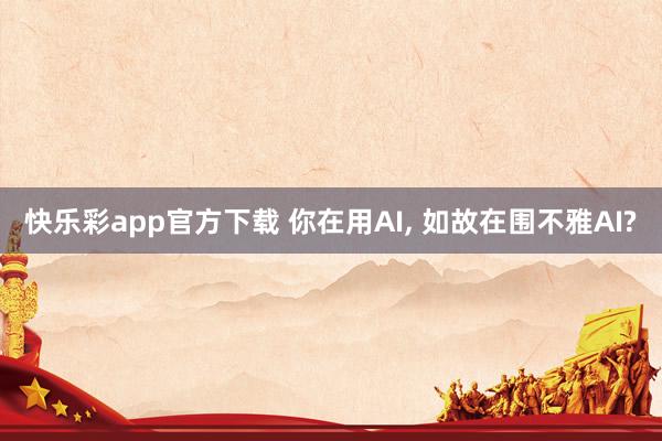快乐彩app官方下载 你在用AI， 如故在围不雅AI?
