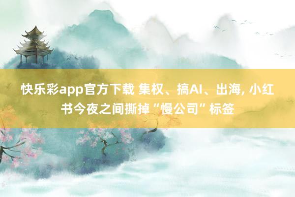 快乐彩app官方下载 集权、搞AI、出海， 小红书今夜之间撕掉“慢公司”标签