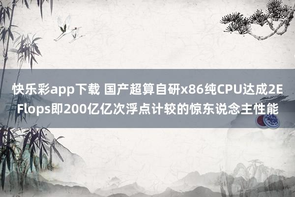 快乐彩app下载 国产超算自研x86纯CPU达成2EFlops即200亿亿次浮点计较的惊东说念主性能