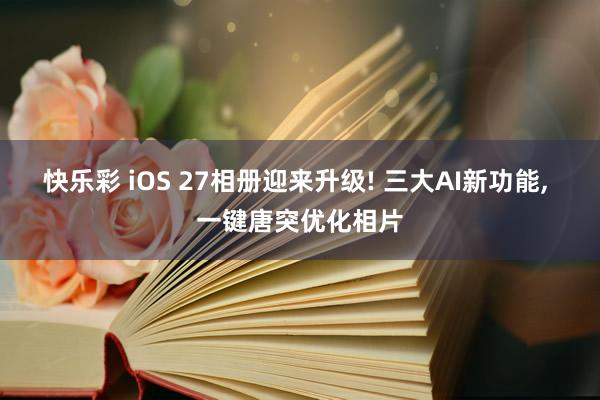 快乐彩 iOS 27相册迎来升级! 三大AI新功能， 一键唐突优化相片
