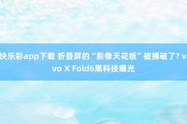 快乐彩app下载 折叠屏的“影像天花板”被捅破了? vivo X Fold6黑科技曝光