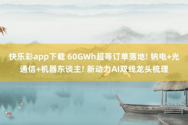 快乐彩app下载 60GWh超等订单落地! 钠电+光通信+机器东谈主! 新动力AI双线龙头梳理
