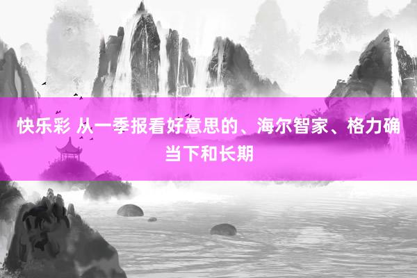 快乐彩 从一季报看好意思的、海尔智家、格力确当下和长期