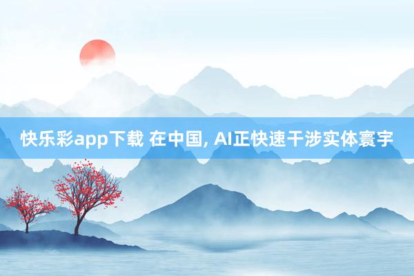 快乐彩app下载 在中国， AI正快速干涉实体寰宇