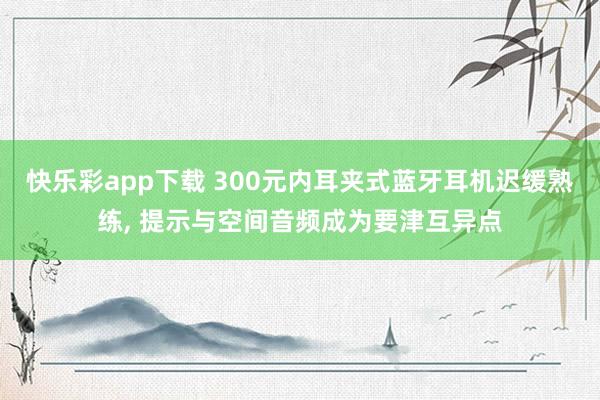 快乐彩app下载 300元内耳夹式蓝牙耳机迟缓熟练， 提示与空间音频成为要津互异点