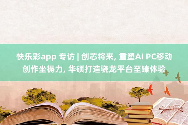 快乐彩app 专访 | 创芯将来， 重塑AI PC移动创作坐褥力， 华硕打造骁龙平台至臻体验