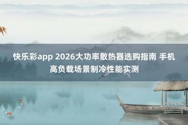 快乐彩app 2026大功率散热器选购指南 手机高负载场景制冷性能实测