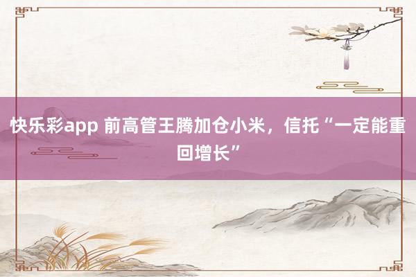 快乐彩app 前高管王腾加仓小米，信托“一定能重回增长”