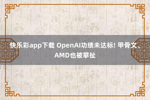 快乐彩app下载 OpenAI功绩未达标! 甲骨文、AMD也被攀扯