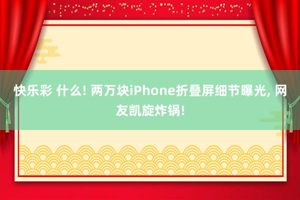 快乐彩 什么! 两万块iPhone折叠屏细节曝光， 网友凯旋炸锅!