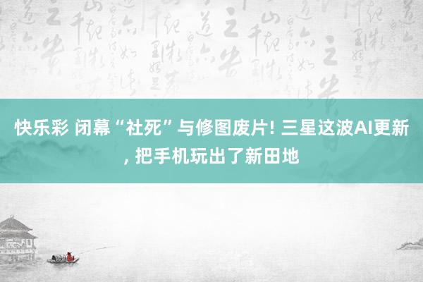 快乐彩 闭幕“社死”与修图废片! 三星这波AI更新， 把手机玩出了新田地