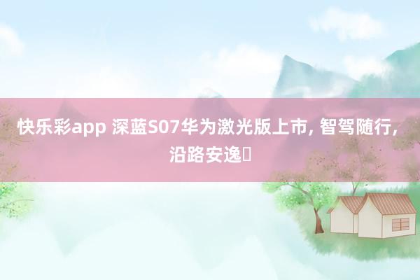 快乐彩app 深蓝S07华为激光版上市， 智驾随行， 沿路安逸✨
