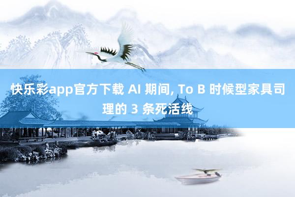 快乐彩app官方下载 AI 期间， To B 时候型家具司理的 3 条死活线