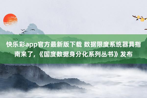 快乐彩app官方最新版下载 数据限度系统器具指南来了， 《国度数据身分化系列丛书》发布