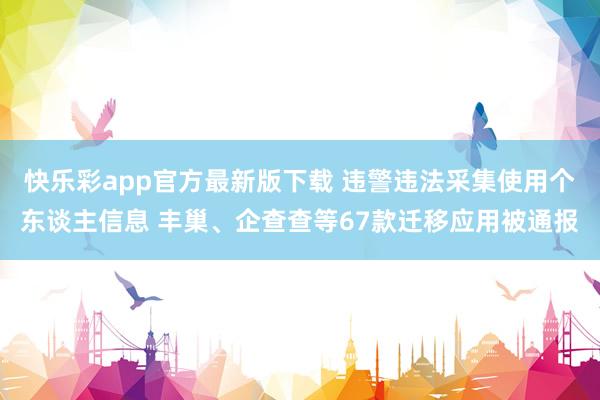 快乐彩app官方最新版下载 违警违法采集使用个东谈主信息 丰巢、企查查等67款迁移应用被通报