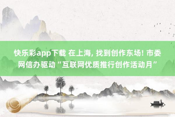 快乐彩app下载 在上海， 找到创作东场! 市委网信办驱动“互联网优质推行创作活动月”