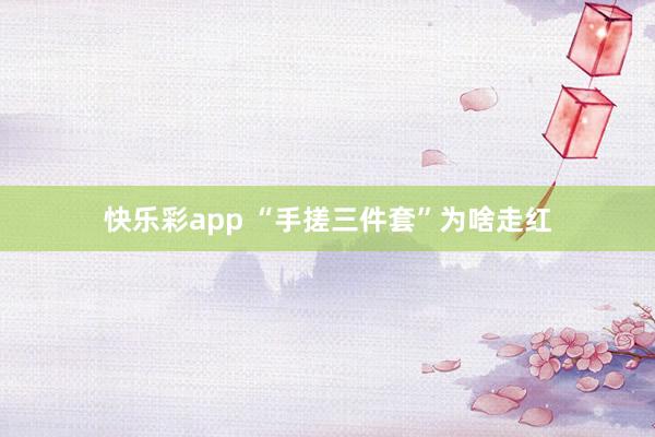 快乐彩app “手搓三件套”为啥走红