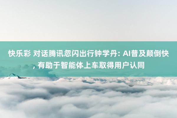 快乐彩 对话腾讯忽闪出行钟学丹: AI普及颠倒快， 有助于智能体上车取得用户认同