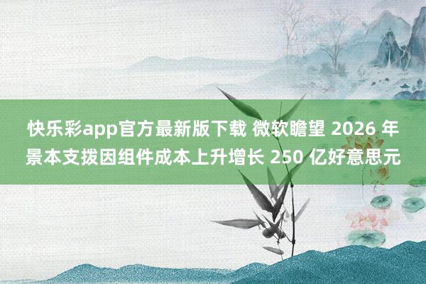 快乐彩app官方最新版下载 微软瞻望 2026 年景本支拨因组件成本上升增长 250 亿好意思元