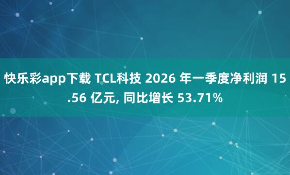 快乐彩app下载 TCL科技 2026 年一季度净利润 15.56 亿元， 同比增长 53.71%